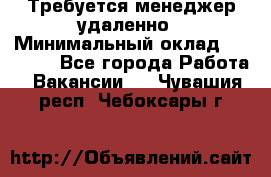 Требуется менеджер удаленно › Минимальный оклад ­ 15 000 - Все города Работа » Вакансии   . Чувашия респ.,Чебоксары г.